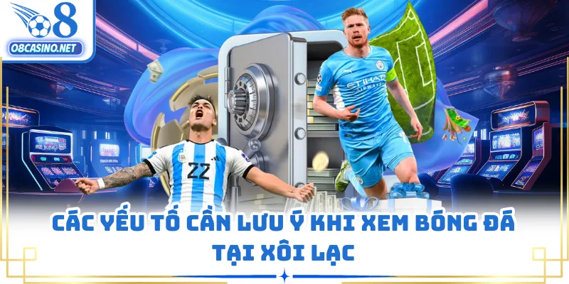 Các yếu tố cần lưu ý khi xem bóng đá tại Xôi Lạc